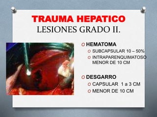 TRAUMA HEPATICO
LESIONES GRADO II.
O HEMATOMA
O SUBCAPSULAR 10 – 50%
O INTRAPARENQUIMATOSO
MENOR DE 10 CM
O DESGARRO
O CAPSULAR 1 a 3 CM
O MENOR DE 10 CM
 