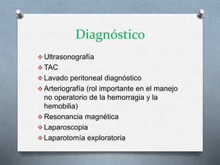 Diagnóstico
 Ultrasonografía
 TAC
 Lavado peritoneal diagnóstico
 Arteriografía (rol importante en el manejo
no operatorio de la hemorragia y la
hemobilia)
 Resonancia magnética
 Laparoscopia
 Laparotomía exploratoria
 