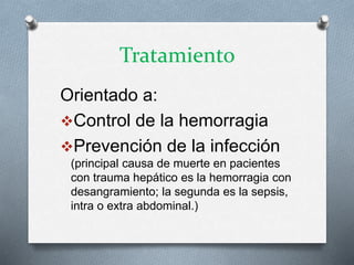 Tratamiento
Orientado a:
Control de la hemorragia
Prevención de la infección
(principal causa de muerte en pacientes
con trauma hepático es la hemorragia con
desangramiento; la segunda es la sepsis,
intra o extra abdominal.)
 