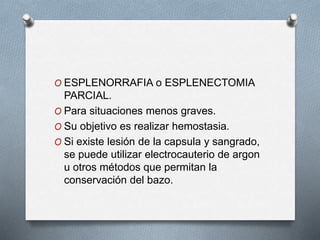 O ESPLENORRAFIA o ESPLENECTOMIA
PARCIAL.
O Para situaciones menos graves.
O Su objetivo es realizar hemostasia.
O Si existe lesión de la capsula y sangrado,
se puede utilizar electrocauterio de argon
u otros métodos que permitan la
conservación del bazo.
 