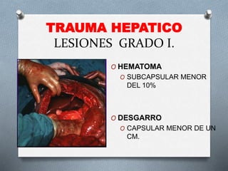 TRAUMA HEPATICO
LESIONES GRADO I.
O HEMATOMA
O SUBCAPSULAR MENOR
DEL 10%
O DESGARRO
O CAPSULAR MENOR DE UN
CM.
 