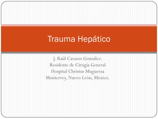 Trauma Hepático

   J. Raúl Cavazos González.
 Residente de Cirugía General
  Hospital Christus Muguerza
Monterrey, Nuevo León, México.
 