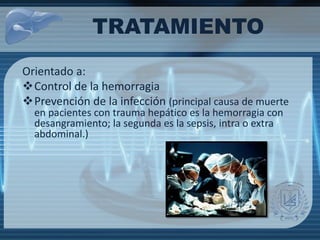 TRATAMIENTO
Orientado a:
Control de la hemorragia
Prevención de la infección (principal causa de muerte
en pacientes con trauma hepático es la hemorragia con
desangramiento; la segunda es la sepsis, intra o extra
abdominal.)
 
