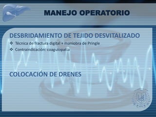 MANEJO OPERATORIO
DESBRIDAMIENTO DE TEJIDO DESVITALIZADO
 Técnica de fractura digital + maniobra de Pringle
 Contraindicación: coagulopatía
COLOCACIÓN DE DRENES
 