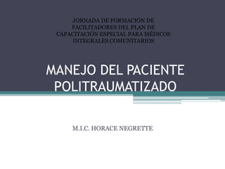 JORNADA DE FORMACIÓN DE
FACILITADORES DEL PLAN DE
CAPACITACIÓN ESPECIAL PARA MÉDICOS
INTEGRALES COMUNITARIOS

MANEJO DEL PACIENTE
POLITRAUMATIZADO
M.I.C. HORACE NEGRETTE

 