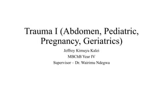 Trauma I (Abdomen, Pediatric,
Pregnancy, Geriatrics)
Jeffrey Kimuyu Kalei
MBChB Year IV
Supervisor – Dr. Wairimu Ndegwa
 