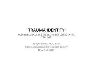 TRAUMA IDENTITY:
NEUROFEEDBACK and the SELF in DEVELOPMENTAL
                TRAUMA

           Sebern Fisher, M.A., BCN
     Northeast Regional Biofeedback Society
                New York 2011
 
