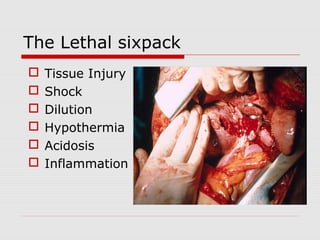 The Lethal sixpack
 Tissue Injury
 Shock
 Dilution
 Hypothermia
 Acidosis
 Inflammation
 