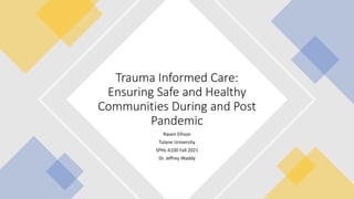 Raven Ellison
Tulane University
SPHL-6100 Fall 2021
Dr. Jeffrey Waddy
Trauma Informed Care:
Ensuring Safe and Healthy
Communities During and Post
Pandemic
 