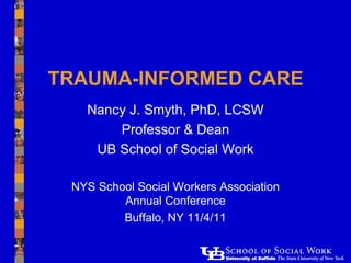 TRAUMA-INFORMED CARE
   Nancy J. Smyth, PhD, LCSW
       Professor & Dean
    UB School of Social Work

 NYS School Social Workers Association
         Annual Conference
         Buffalo, NY 11/4/11
 