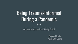 Being Trauma-Informed
During a Pandemic
An Introduction for Library Staff
Bryce Kozla
April 30, 2020
 