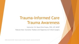 Trauma-Informed Care
Trauma Awareness
Instructor: Dr. Dawn-Elise Snipes, PhD, LPC-MHSP
Podcast Host: Counselor Toolbox and Happiness Isn’t Brain Surgery
AllCEUs Unlimited CEUs $59 | Addiction Counselor Certificate Training $149 | Specialty Certificates $89 1
 