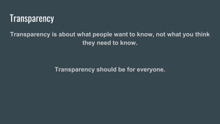 Transparency
Transparency is about what people want to know, not what you think
they need to know.
Transparency should be for everyone.
 