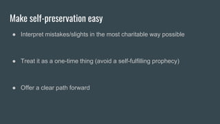 Make self-preservation easy
● Interpret mistakes/slights in the most charitable way possible
● Treat it as a one-time thing (avoid a self-fulfilling prophecy)
● Offer a clear path forward
 
