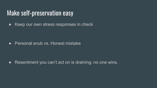 Make self-preservation easy
● Keep our own stress responses in check
● Personal snub vs. Honest mistake
● Resentment you can’t act on is draining; no one wins.
 