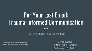 Per Your Last Email:
Trauma-Informed Communication
...in trying times, and all the time
Bryce Kozla
Twitter: @PLSanders
February 18, 2021
This webinar is being recorded
Slides will be available afterward
 