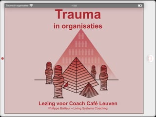 Trauma
in organisaties
Lezing voor Coach Café Leuven
Philippe Bailleur – Living Systems Coaching
 