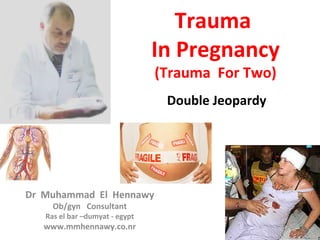 Trauma
In Pregnancy
(Trauma For Two)
Double Jeopardy
Dr Muhammad El Hennawy
Ob/gyn Consultant
Ras el bar –dumyat - egypt
www.mmhennawy.co.nr
 