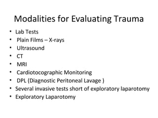 Modalities for Evaluating Trauma
• Lab Tests
• Plain Films – X-rays
• Ultrasound
• CT
• MRI
• Cardiotocographic Monitoring
• DPL (Diagnostic Peritoneal Lavage )
• Several invasive tests short of exploratory laparotomy
• Exploratory Laparotomy
 