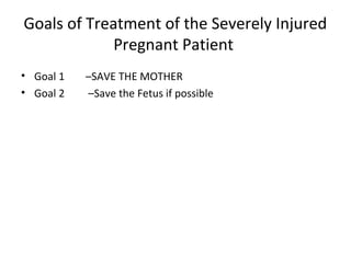 Goals of Treatment of the Severely Injured
Pregnant Patient
• Goal 1 –SAVE THE MOTHER
• Goal 2 –Save the Fetus if possible
 