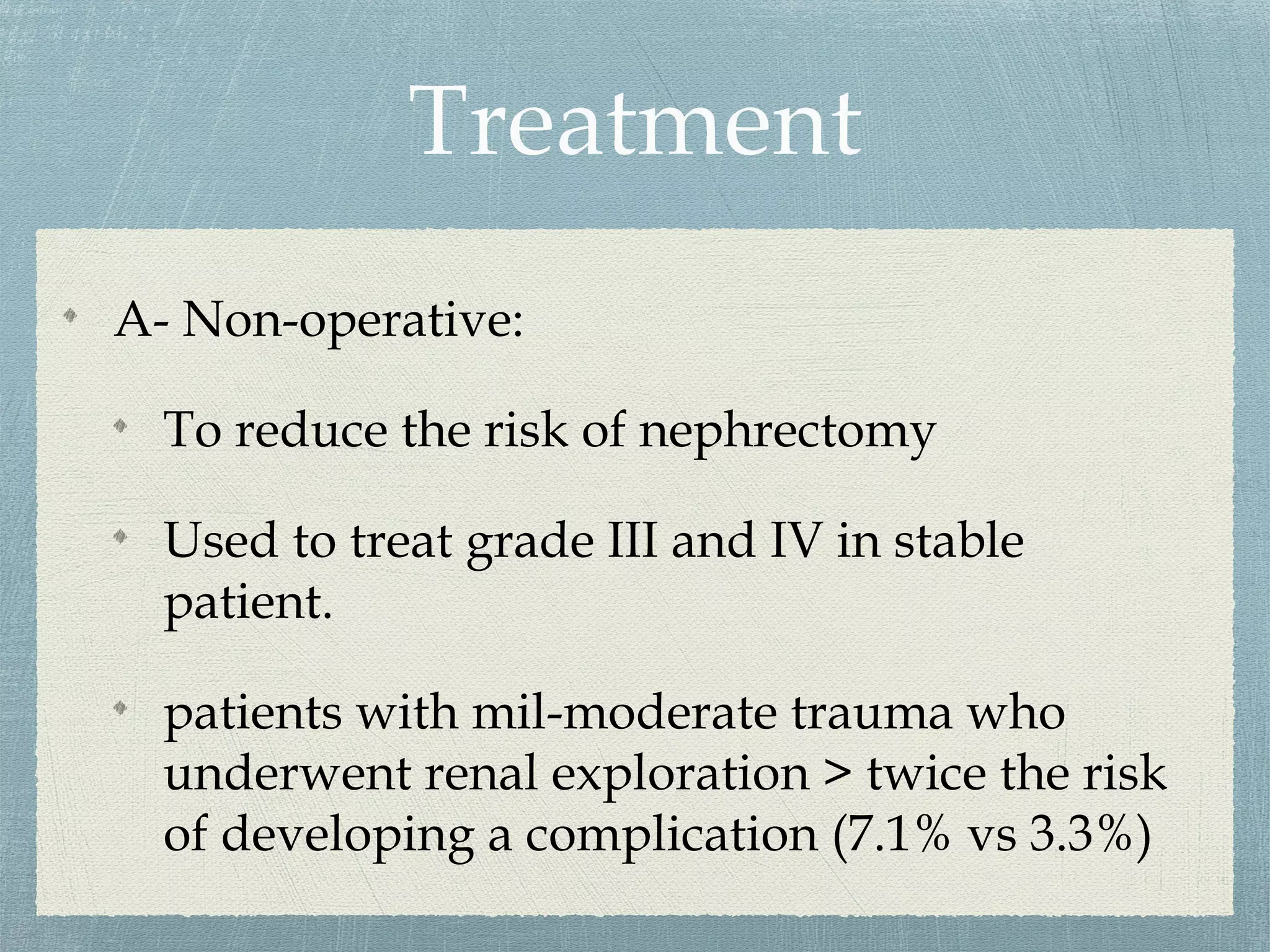 A- Non-operative:
To reduce the risk of nephrectomy
Used to treat grade III and IV in stable
patient.
patients with mil-moderate trauma who
underwent renal exploration > twice the risk
of developing a complication (7.1% vs 3.3%)
 