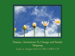 Trauma , Invitations To Change and Family
Mapping
Louise A. Stanger Ed.D, LCSW, CDWF, CIP
 