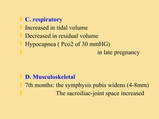 C. respiratory Increased in tidal volume Decreased in residual volume Hypocapnea ( Pco2 of 30 mmHG)  in late pregnancy D. Musculoskeletal 7th months: the symphysis pubis widens (4-8mm) The sacroiliac-joint space increased  