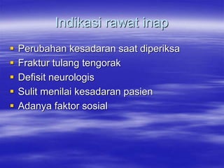 Indikasi rawat inap
 Perubahan kesadaran saat diperiksa
 Fraktur tulang tengorak
 Defisit neurologis
 Sulit menilai kesadaran pasien
 Adanya faktor sosial
 