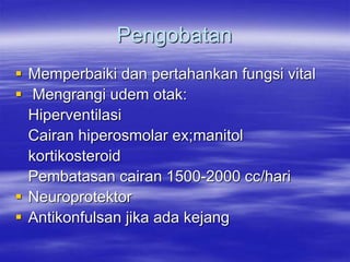 Pengobatan
 Memperbaiki dan pertahankan fungsi vital
 Mengrangi udem otak:
Hiperventilasi
Cairan hiperosmolar ex;manitol
kortikosteroid
Pembatasan cairan 1500-2000 cc/hari
 Neuroprotektor
 Antikonfulsan jika ada kejang
 
