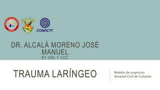 TRAUMA LARÍNGEO Modulo de urgencias
Hospital Civil de Culiacán
DR. ALCALÁ MORENO JOSÉ
MANUEL
R1 ORL Y CCC
 