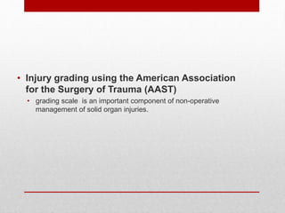 • Injury grading using the American Association
for the Surgery of Trauma (AAST)
• grading scale is an important component of non-operative
management of solid organ injuries.
 