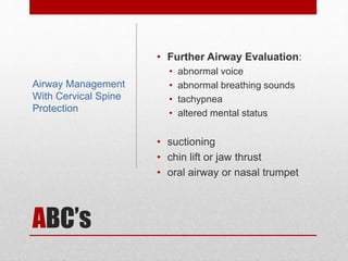 ABC’s
• Further Airway Evaluation:
• abnormal voice
• abnormal breathing sounds
• tachypnea
• altered mental status
• suctioning
• chin lift or jaw thrust
• oral airway or nasal trumpet
Airway Management
With Cervical Spine
Protection
 