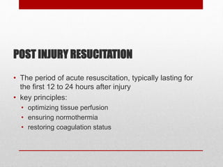 POST INJURY RESUCITATION
• The period of acute resuscitation, typically lasting for
the first 12 to 24 hours after injury
• key principles:
• optimizing tissue perfusion
• ensuring normothermia
• restoring coagulation status
 