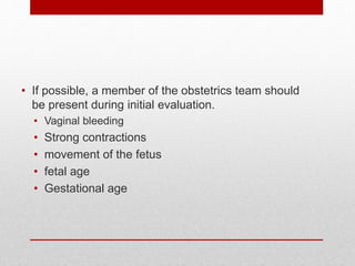 • If possible, a member of the obstetrics team should
be present during initial evaluation.
• Vaginal bleeding
• Strong contractions
• movement of the fetus
• fetal age
• Gestational age
 
