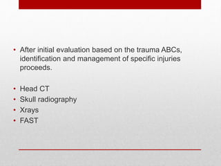 • After initial evaluation based on the trauma ABCs,
identification and management of specific injuries
proceeds.
• Head CT
• Skull radiography
• Xrays
• FAST
 