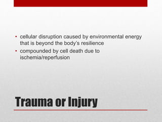 Trauma or Injury
• cellular disruption caused by environmental energy
that is beyond the body’s resilience
• compounded by cell death due to
ischemia/reperfusion
 