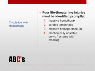 ABC’s
• Four life-threatening injuries
must be identified promptly:
1. massive hemothorax
2. cardiac tamponade
3. massive hemoperitoneum,
4. mechanically unstable
pelvic fractures with
bleeding.
Circulation with
Hemorrhage
 