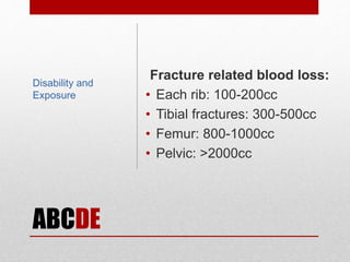 ABCDE
Fracture related blood loss:
• Each rib: 100-200cc
• Tibial fractures: 300-500cc
• Femur: 800-1000cc
• Pelvic: >2000cc
Disability and
Exposure
 