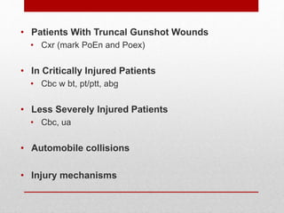 • Patients With Truncal Gunshot Wounds
• Cxr (mark PoEn and Poex)
• In Critically Injured Patients
• Cbc w bt, pt/ptt, abg
• Less Severely Injured Patients
• Cbc, ua
• Automobile collisions
• Injury mechanisms
 