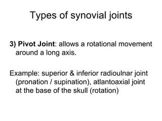 Types of synovial joints
3) Pivot Joint: allows a rotational movement
around a long axis.
Example: superior & inferior radioulnar joint
(pronation / supination), atlantoaxial joint
at the base of the skull (rotation)
 