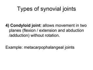 Types of synovial joints
4) Condyloid joint: allows movement in two
planes (flexion / extension and abduction
/adduction) without rotation.
Example: metacarpophalangeal joints
 