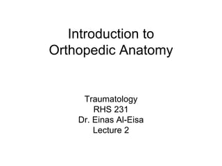 Introduction to
Orthopedic Anatomy
Traumatology
RHS 231
Dr. Einas Al-Eisa
Lecture 2
 
