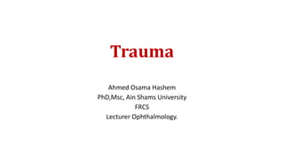 Trauma
Ahmed Osama Hashem
PhD,Msc, Ain Shams University
FRCS
Lecturer Ophthalmology.
 