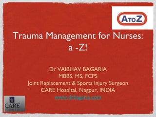 Trauma Management for Nurses:
a -Z!
Dr VAIBHAV BAGARIA
MBBS, MS, FCPS
Joint Replacement & Sports Injury Surgeon
CARE Hospital, Nagpur, INDIA
www.drbagaria.com

 