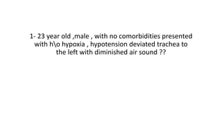 1- 23 year old ,male , with no comorbidities presented
with ho hypoxia , hypotension deviated trachea to
the left with diminished air sound ??
 