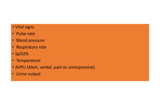 • Vital signs
• Pulse rate
• Blood pressure
• Respiratory rate
• SpO2%
• Temperature
• AVPU (Alert, verbal, pain or unresponsive)
• Urine output
 