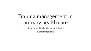 Trauma management in
primary health care
Done by :dr. habiba Mohamed al harthi
R2 family resident
 