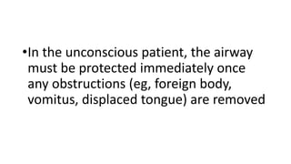 •In the unconscious patient, the airway
must be protected immediately once
any obstructions (eg, foreign body,
vomitus, displaced tongue) are removed
 