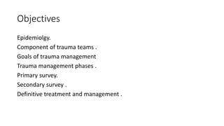 Objectives
Epidemiolgy.
Component of trauma teams .
Goals of trauma management
Trauma management phases .
Primary survey.
Secondary survey .
Definitive treatment and management .
 