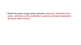 • Check the pulse using a pulse oximetre ,however ,remember that
pulse , oximetry can be unreliable in pateints with poor peripheral
perfusion after trauma..
 